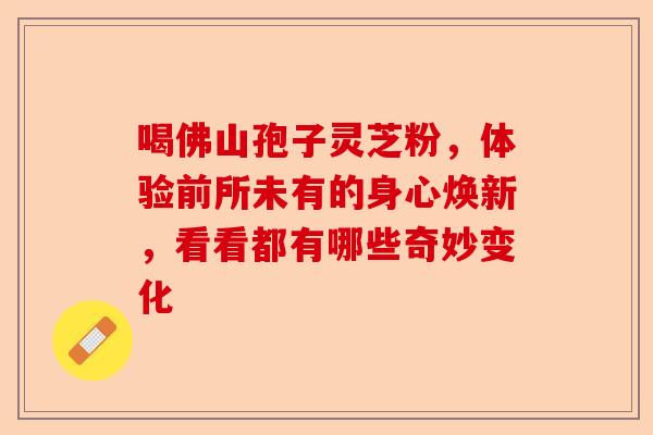 喝佛山孢子灵芝粉，体验前所未有的身心焕新，看看都有哪些奇妙变化-第1张图片-卓越灵芝孢子粉