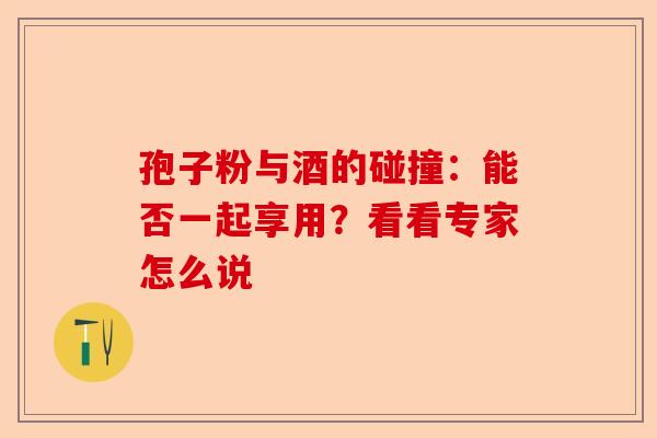 孢子粉与酒的碰撞：能否一起享用？看看专家怎么说-第1张图片-卓越灵芝孢子粉