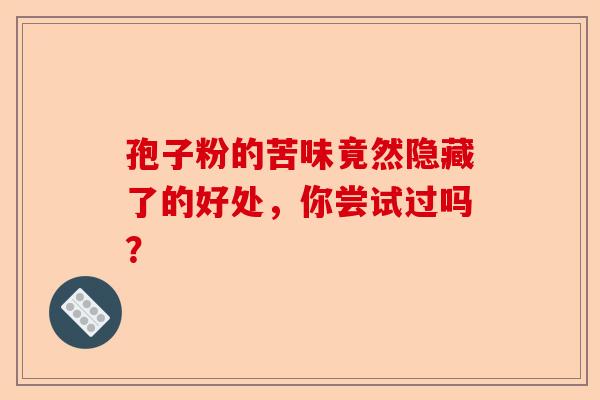 孢子粉的苦味竟然隐藏了的好处，你尝试过吗？-第1张图片-卓越灵芝孢子粉