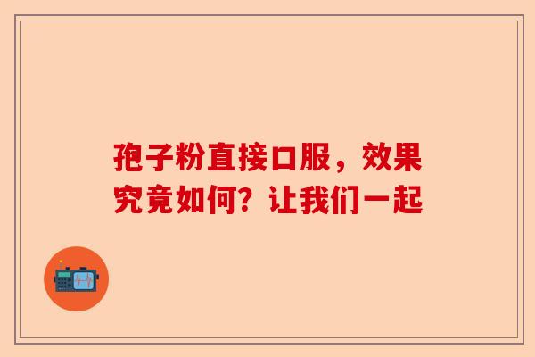 孢子粉直接口服，效果究竟如何？让我们一起-第1张图片-卓越灵芝孢子粉