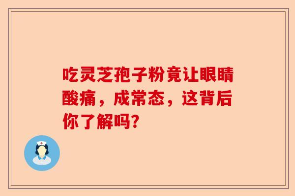 吃灵芝孢子粉竟让眼睛酸痛,成常态,这背后你了解吗?-第1张图片-卓越灵芝孢子粉 吃灵芝孢子粉竟让眼睛酸痛,成常态,这背后你了解吗?-第1张图片-卓越灵芝孢子粉