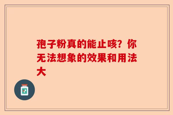 孢子粉真的能止咳?你无法想象的效果和用法大-第1张图片-卓越灵芝孢子粉 孢子粉真的能止咳?你无法想象的效果和用法大-第1张图片-卓越灵芝孢子粉