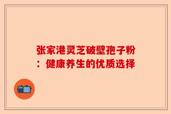 张家港灵芝破壁孢子粉：健康养生的优质选择-第1张图片-卓越灵芝孢子粉
