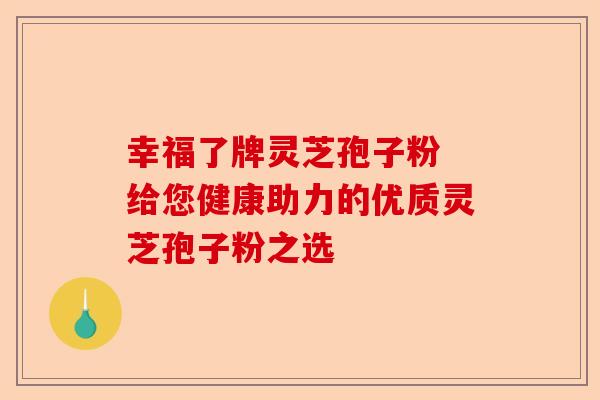 幸福了牌灵芝孢子粉 给您健康助力的优质灵芝孢子粉之选-第1张图片-卓越灵芝孢子粉