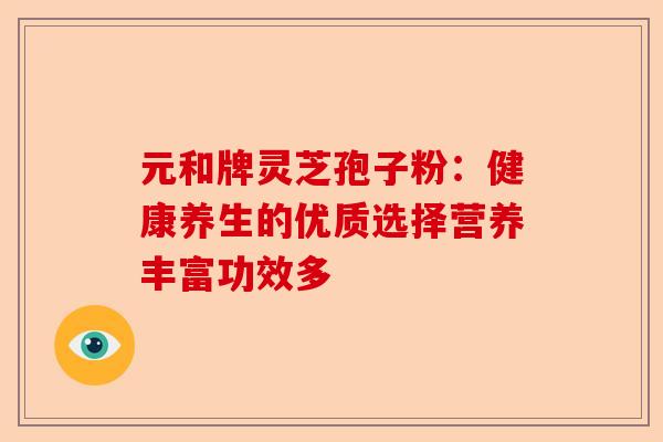元和牌灵芝孢子粉:健康养生的优质选择营养丰富功效多-第1张图片-卓越灵芝孢子粉 元和牌灵芝孢子粉:健康养生的优质选择营养丰富功效多-第1张图片-卓越灵芝孢子粉