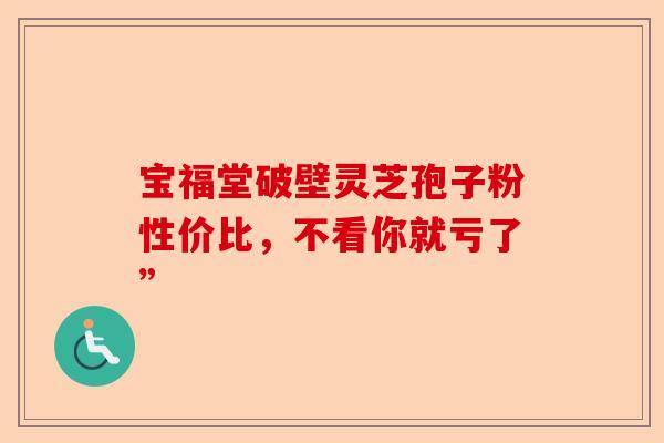 宝福堂破壁灵芝孢子粉性价比，不看你就亏了”-第1张图片-卓越灵芝孢子粉