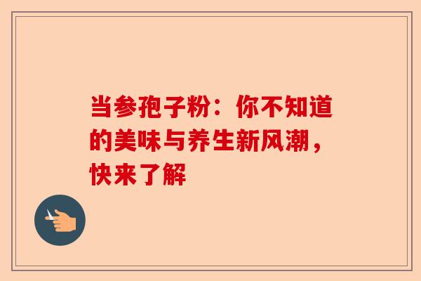 当参孢子粉：你不知道的美味与养生新风潮，快来了解-第1张图片-卓越灵芝孢子粉