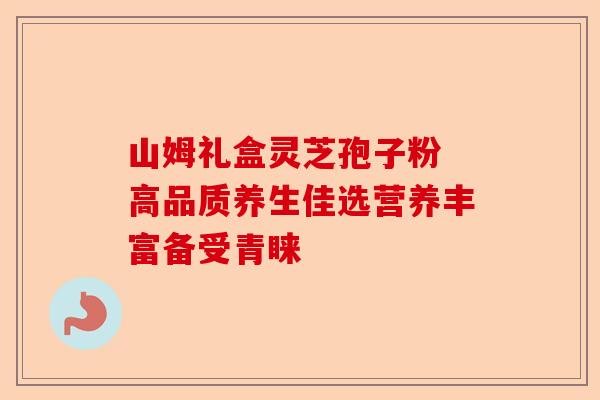 山姆礼盒灵芝孢子粉 高品质养生佳选营养丰富备受青睐-第1张图片-卓越灵芝孢子粉