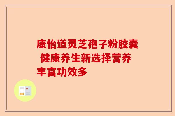 康怡道灵芝孢子粉胶囊 健康养生新选择营养丰富功效多-第1张图片-卓越灵芝孢子粉