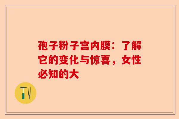 孢子粉子宫内膜：了解它的变化与惊喜，女性必知的大-第1张图片-卓越灵芝孢子粉