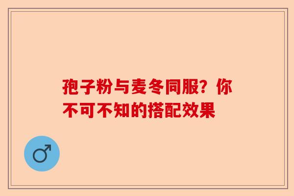 孢子粉与麦冬同服？你不可不知的搭配效果-第1张图片-卓越灵芝孢子粉