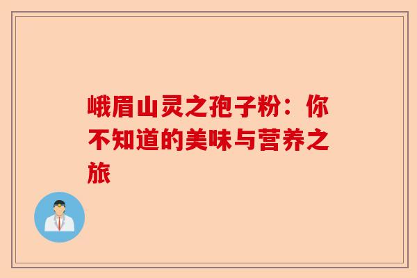 峨眉山灵之孢子粉：你不知道的美味与营养之旅-第1张图片-卓越灵芝孢子粉