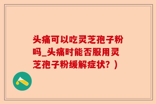 头痛可以吃灵芝孢子粉吗_头痛时能否服用灵芝孢子粉缓解症状？)-第1张图片-卓越灵芝孢子粉