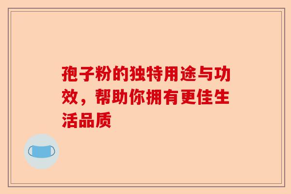 孢子粉的独特用途与功效，帮助你拥有更佳生活品质-第1张图片-卓越灵芝孢子粉