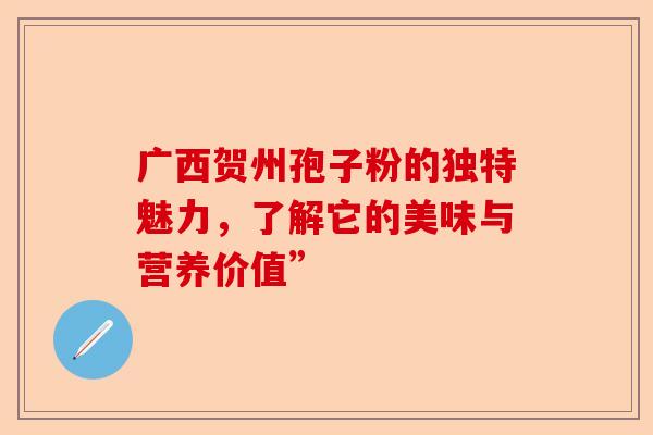 广西贺州孢子粉的独特魅力，了解它的美味与营养价值”-第1张图片-卓越灵芝孢子粉