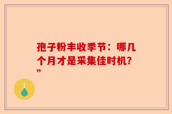孢子粉丰收季节：哪几个月才是采集佳时机？”-第1张图片-卓越灵芝孢子粉