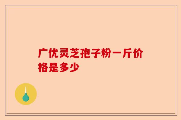 广优灵芝孢子粉一斤价格是多少-第1张图片-卓越灵芝孢子粉