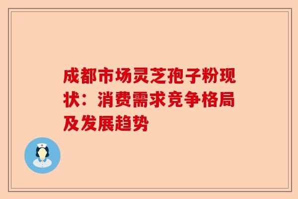 成都市场灵芝孢子粉现状：消费需求竞争格局及发展趋势-第1张图片-卓越灵芝孢子粉