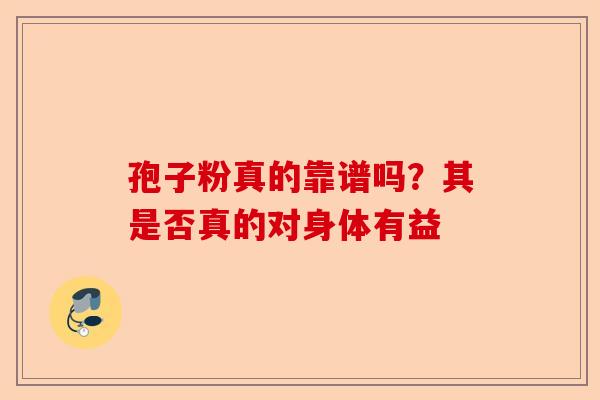 孢子粉真的靠谱吗？其是否真的对身体有益-第1张图片-卓越灵芝孢子粉