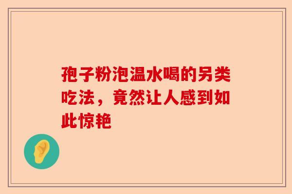 孢子粉泡温水喝的另类吃法，竟然让人感到如此惊艳-第1张图片-卓越灵芝孢子粉