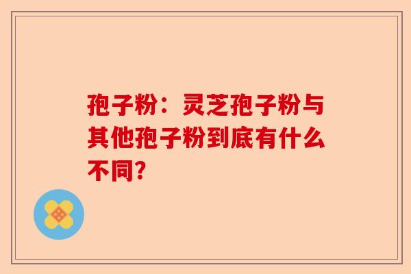 孢子粉：灵芝孢子粉与其他孢子粉到底有什么不同？-第1张图片-卓越灵芝孢子粉