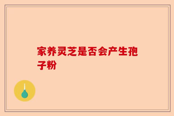 家养灵芝是否会产生孢子粉-第1张图片-卓越灵芝孢子粉