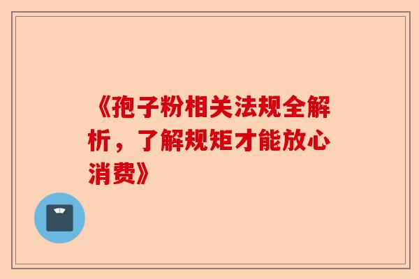 《孢子粉相关法规全解析，了解规矩才能放心消费》-第1张图片-卓越灵芝孢子粉