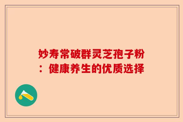 妙寿常破群灵芝孢子粉：健康养生的优质选择-第1张图片-卓越灵芝孢子粉