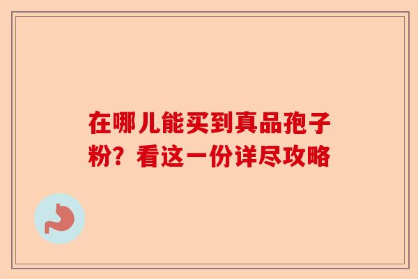 在哪儿能买到真品孢子粉？看这一份详尽攻略-第1张图片-卓越灵芝孢子粉