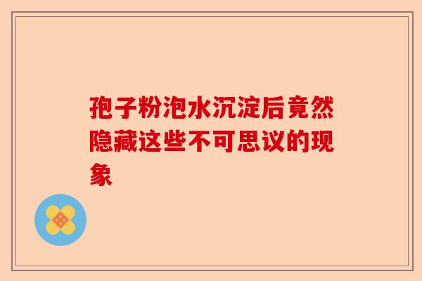 孢子粉泡水沉淀后竟然隐藏这些不可思议的现象-第1张图片-卓越灵芝孢子粉