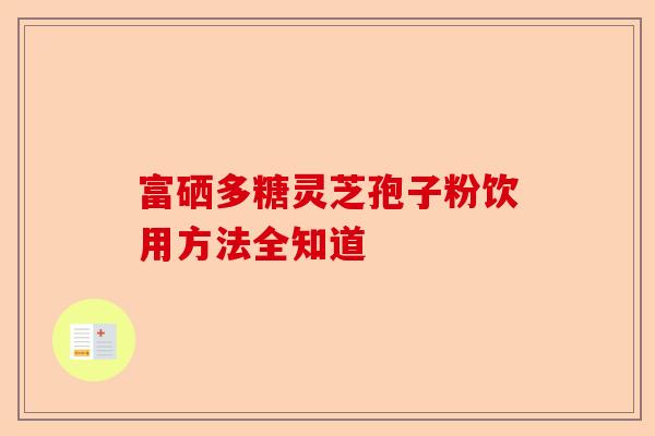 富硒多糖灵芝孢子粉饮用方法全知道-第1张图片-卓越灵芝孢子粉
