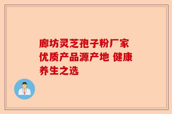 廊坊灵芝孢子粉厂家 优质产品源产地 健康养生之选-第1张图片-卓越灵芝孢子粉