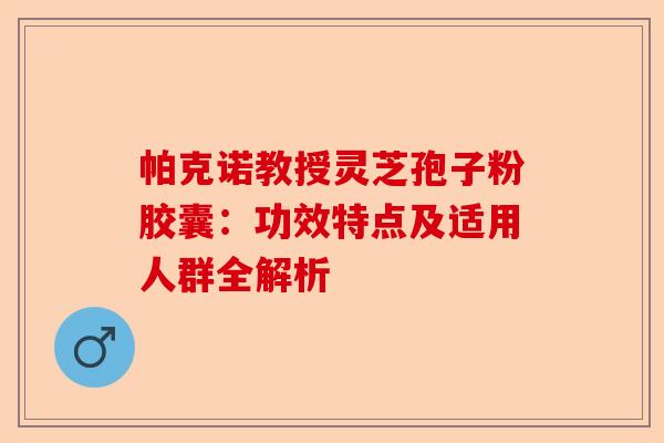 帕克诺教授灵芝孢子粉胶囊：功效特点及适用人群全解析-第1张图片-卓越灵芝孢子粉