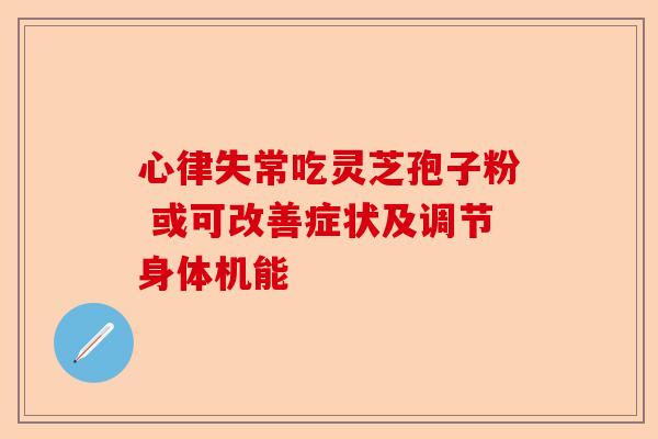 心律失常吃灵芝孢子粉 或可改善症状及调节身体机能-第1张图片-卓越灵芝孢子粉