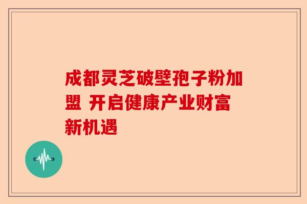 成都灵芝破壁孢子粉加盟 开启健康产业财富新机遇-第1张图片-卓越灵芝孢子粉