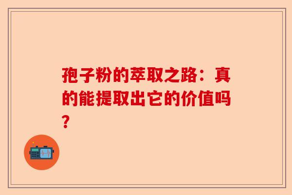 孢子粉的萃取之路：真的能提取出它的价值吗？-第1张图片-卓越灵芝孢子粉