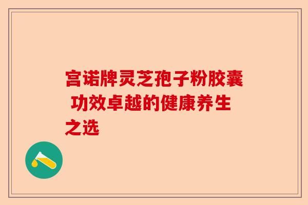 宫诺牌灵芝孢子粉胶囊 功效卓越的健康养生之选-第1张图片-卓越灵芝孢子粉