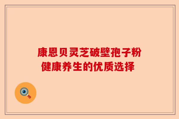 康恩贝灵芝破壁孢子粉 健康养生的优质选择-第1张图片-卓越灵芝孢子粉