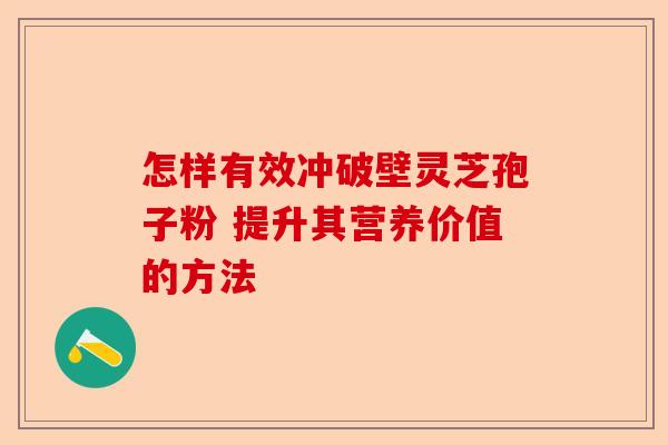 怎样有效冲破壁灵芝孢子粉 提升其营养价值的方法-第1张图片-卓越灵芝孢子粉