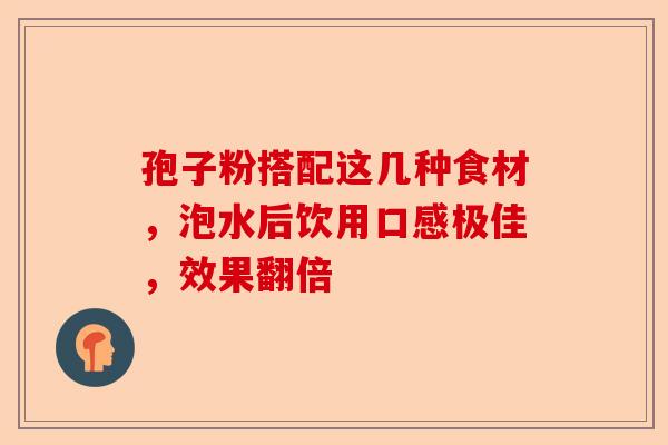 孢子粉搭配这几种食材，泡水后饮用口感极佳，效果翻倍-第1张图片-卓越灵芝孢子粉