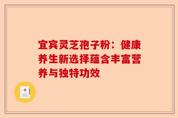 宜宾灵芝孢子粉：健康养生新选择蕴含丰富营养与独特功效-第1张图片-卓越灵芝孢子粉