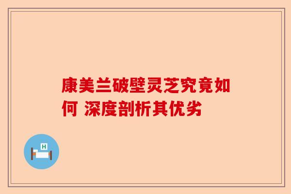 康美兰破壁灵芝究竟如何 深度剖析其优劣-第1张图片-卓越灵芝孢子粉
