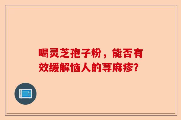 喝灵芝孢子粉，能否有效缓解恼人的荨麻疹？-第1张图片-卓越灵芝孢子粉