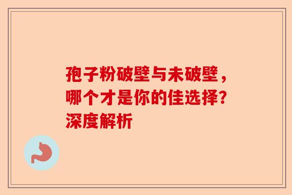 孢子粉破壁与未破壁，哪个才是你的佳选择？深度解析-第1张图片-卓越灵芝孢子粉