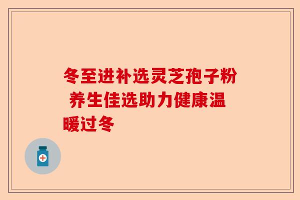 冬至进补选灵芝孢子粉 养生佳选助力健康温暖过冬-第1张图片-卓越灵芝孢子粉