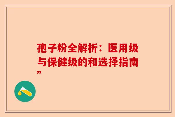 孢子粉全解析：医用级与保健级的和选择指南”-第1张图片-卓越灵芝孢子粉