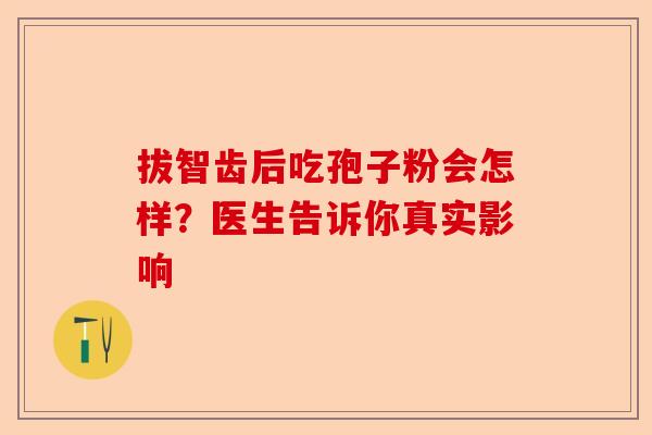 拔智齿后吃孢子粉会怎样？医生告诉你真实影响-第1张图片-卓越灵芝孢子粉