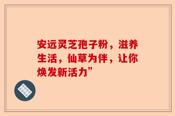 安远灵芝孢子粉，滋养生活，仙草为伴，让你焕发新活力”-第1张图片-卓越灵芝孢子粉