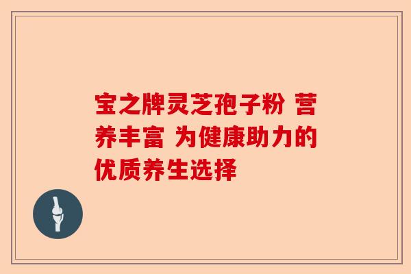 宝之牌灵芝孢子粉 营养丰富 为健康助力的优质养生选择-第1张图片-卓越灵芝孢子粉