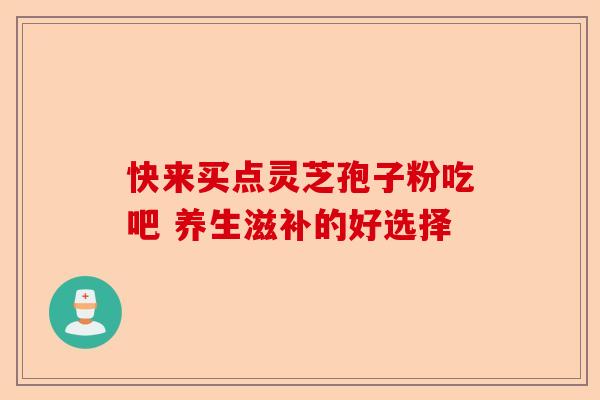 快来买点灵芝孢子粉吃吧 养生滋补的好选择-第1张图片-卓越灵芝孢子粉 快来买点灵芝孢子粉吃吧 养生滋补的好选择-第1张图片-卓越灵芝孢子粉